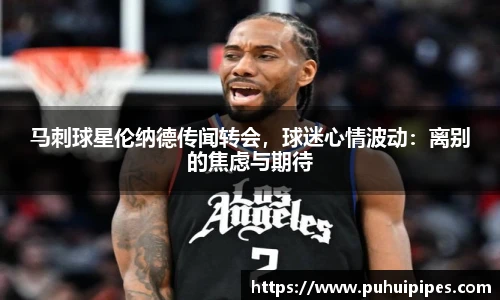 马刺球星伦纳德传闻转会，球迷心情波动：离别的焦虑与期待