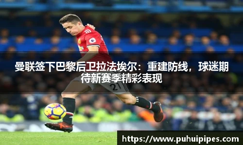 曼联签下巴黎后卫拉法埃尔：重建防线，球迷期待新赛季精彩表现