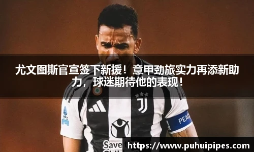 尤文图斯官宣签下新援！意甲劲旅实力再添新助力，球迷期待他的表现！