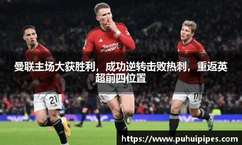 曼联主场大获胜利，成功逆转击败热刺，重返英超前四位置