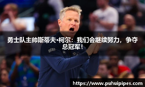 勇士队主帅斯蒂夫·柯尔：我们会继续努力，争夺总冠军！