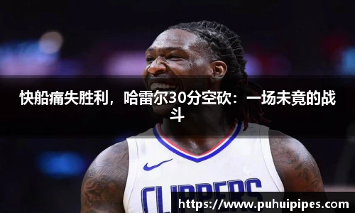 快船痛失胜利，哈雷尔30分空砍：一场未竟的战斗