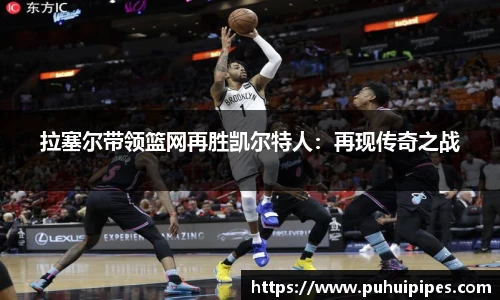 拉塞尔带领篮网再胜凯尔特人：再现传奇之战
