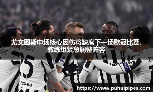 尤文图斯中场核心因伤将缺席下一场欧冠比赛，教练组紧急调整阵容
