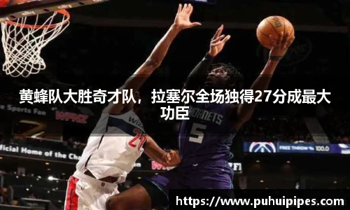 黄蜂队大胜奇才队，拉塞尔全场独得27分成最大功臣