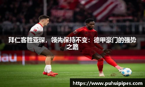 拜仁客胜亚琛，领先保持不变：德甲豪门的强势之路