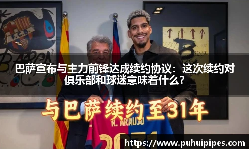 巴萨宣布与主力前锋达成续约协议：这次续约对俱乐部和球迷意味着什么？