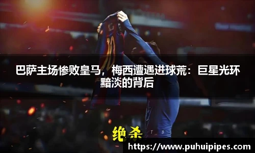 巴萨主场惨败皇马，梅西遭遇进球荒：巨星光环黯淡的背后