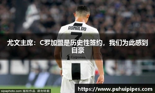尤文主席：C罗加盟是历史性签约，我们为此感到自豪