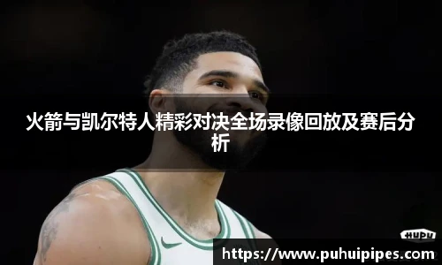 火箭与凯尔特人精彩对决全场录像回放及赛后分析