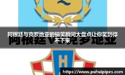 阿根廷与克罗地亚的搞笑瞬间大盘点让你笑到停不下来