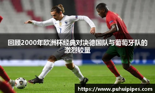 回顾2000年欧洲杯经典对决德国队与葡萄牙队的激烈较量