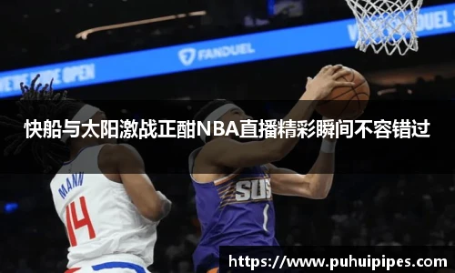 快船与太阳激战正酣NBA直播精彩瞬间不容错过
