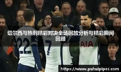切尔西与热刺精彩对决全场回放分析与精彩瞬间回顾