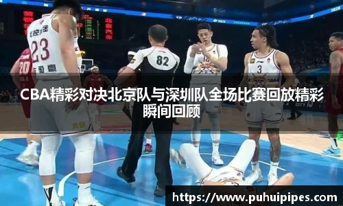 CBA精彩对决北京队与深圳队全场比赛回放精彩瞬间回顾