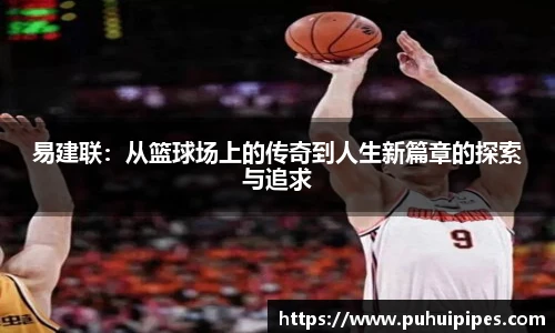 易建联：从篮球场上的传奇到人生新篇章的探索与追求