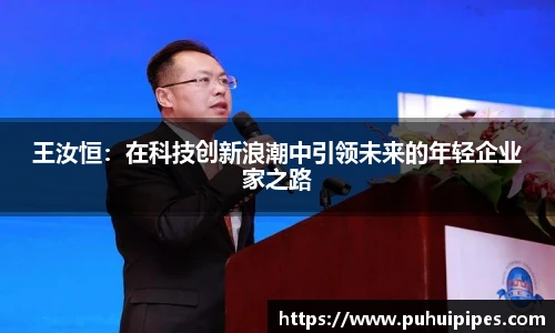 王汝恒：在科技创新浪潮中引领未来的年轻企业家之路